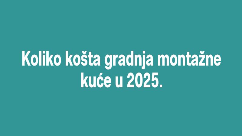 Koliko košta gradnja montažne kuće u 2025.